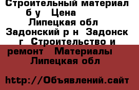 Строительный материал, б/у › Цена ­ 3 300 - Липецкая обл., Задонский р-н, Задонск г. Строительство и ремонт » Материалы   . Липецкая обл.